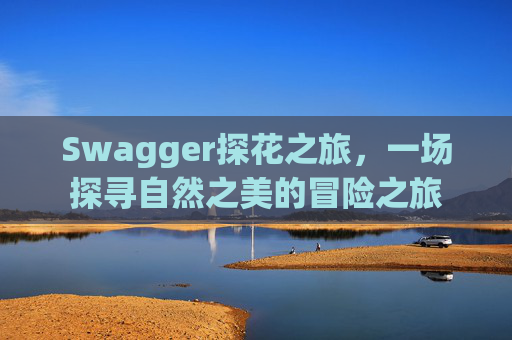 Swagger探花之旅，一场探寻自然之美的冒险之旅